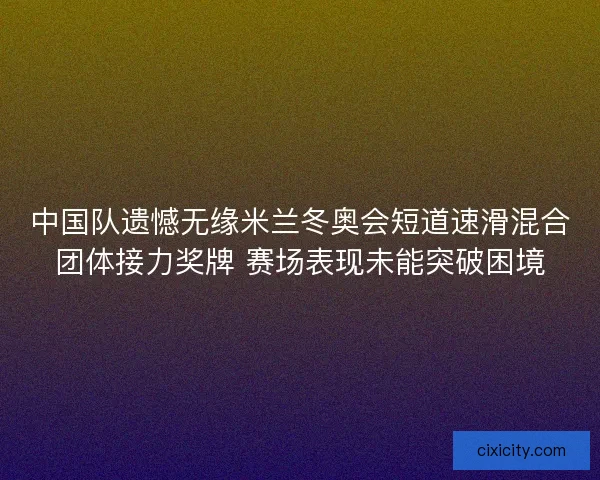 中国队遗憾无缘米兰冬奥会短道速滑混合团体接力奖牌 赛场表现未能突破困境