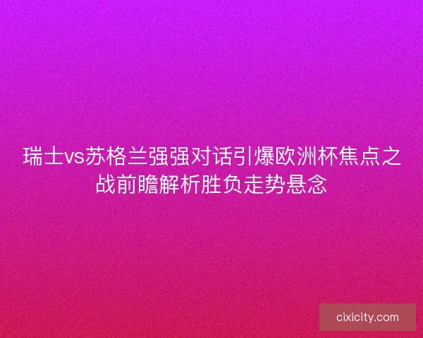 瑞士vs苏格兰强强对话引爆欧洲杯焦点之战前瞻解析胜负走势悬念