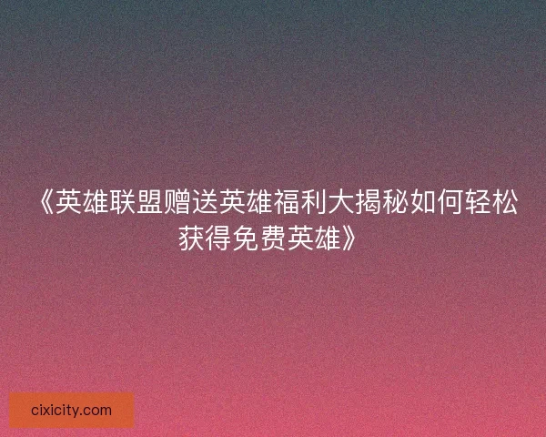 《英雄联盟赠送英雄福利大揭秘如何轻松获得免费英雄》
