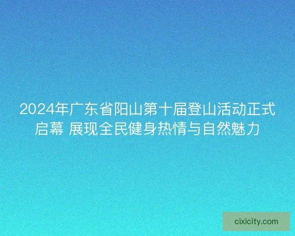 2024年广东省阳山第十届登山活动正式启幕 展现全民健身热情与自然魅力