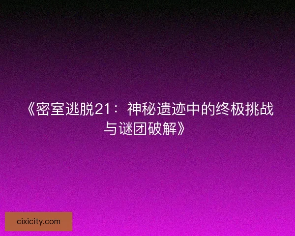 《密室逃脱21：神秘遗迹中的终极挑战与谜团破解》