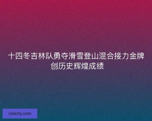 十四冬吉林队勇夺滑雪登山混合接力金牌 创历史辉煌成绩