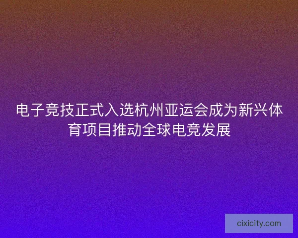 电子竞技正式入选杭州亚运会成为新兴体育项目推动全球电竞发展