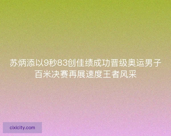 苏炳添以9秒83创佳绩成功晋级奥运男子百米决赛再展速度王者风采