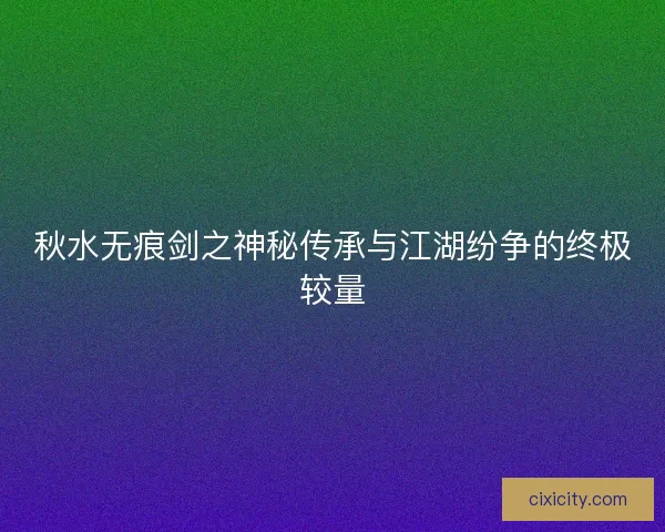 秋水无痕剑之神秘传承与江湖纷争的终极较量
