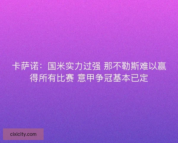 卡萨诺:国米实力过强 那不勒斯难以赢得所有比赛 意甲争冠基本已定 卡萨诺:国米实力过强 那不勒斯难以赢得所有比赛 意甲争冠基本已定