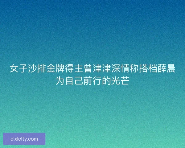 女子沙排金牌得主曾津津深情称搭档薛晨为自己前行的光芒 女子沙排金牌得主曾津津深情称搭档薛晨为自己前行的光芒