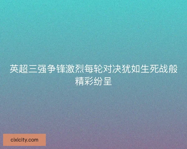 英超三强争锋激烈每轮对决犹如生死战般精彩纷呈 英超三强争锋激烈每轮对决犹如生死战般精彩纷呈